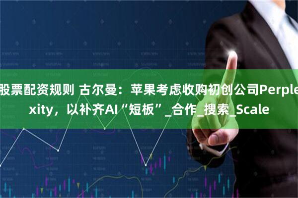 股票配资规则 古尔曼：苹果考虑收购初创公司Perplexity，以补齐AI“短板”_合作_搜索_Scale