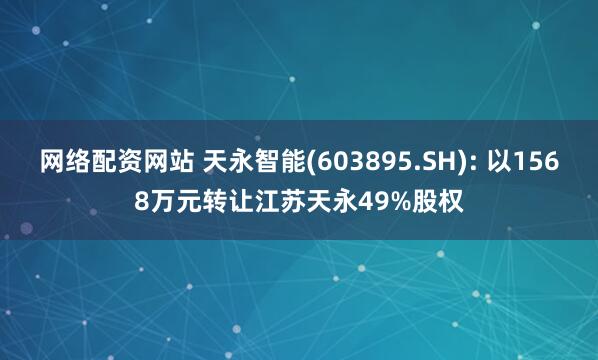 网络配资网站 天永智能(603895.SH): 以1568万元转让江苏天永49%股权