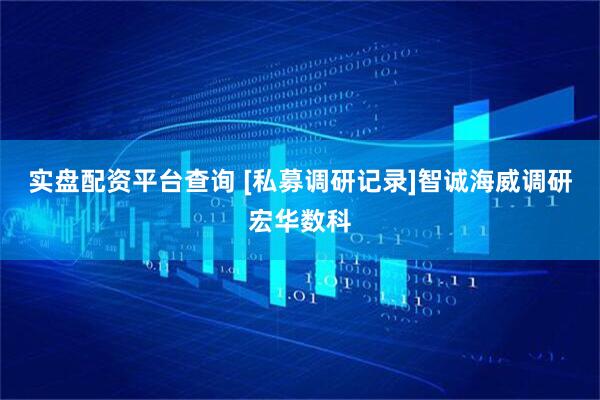 实盘配资平台查询 [私募调研记录]智诚海威调研宏华数科