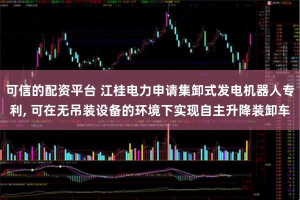 可信的配资平台 江桂电力申请集卸式发电机器人专利, 可在无吊装设备的环境下实现自主升降装卸车