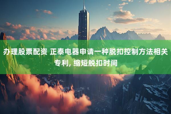办理股票配资 正泰电器申请一种脱扣控制方法相关专利, 缩短脱扣时间
