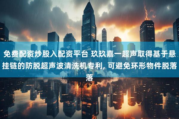 免费配资炒股入配资平台 玖玖嘉一超声取得基于悬挂链的防脱超声波清洗机专利, 可避免环形物件脱落