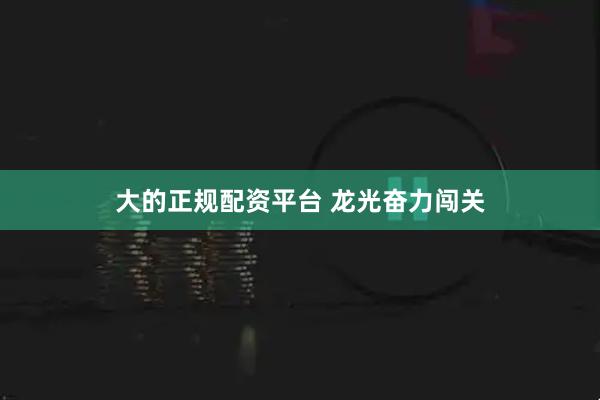 大的正规配资平台 龙光奋力闯关
