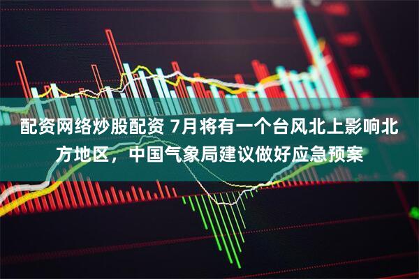 配资网络炒股配资 7月将有一个台风北上影响北方地区，中国气象局建议做好应急预案