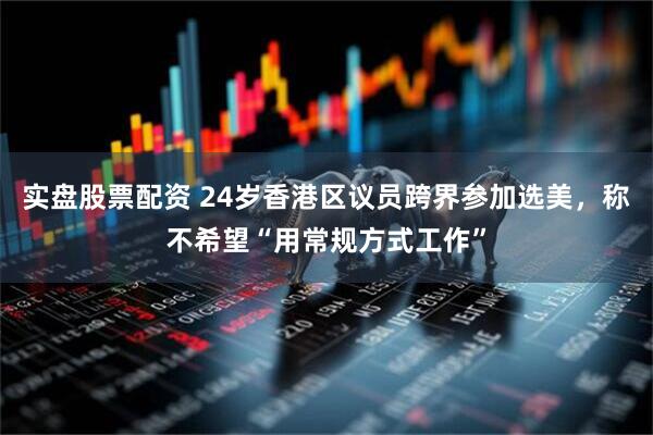 实盘股票配资 24岁香港区议员跨界参加选美，称不希望“用常规方式工作”