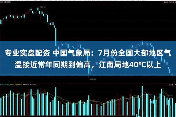 专业实盘配资 中国气象局：7月份全国大部地区气温接近常年同期到偏高，江南局地40℃以上