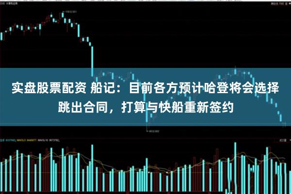 实盘股票配资 船记：目前各方预计哈登将会选择跳出合同，打算与快船重新签约
