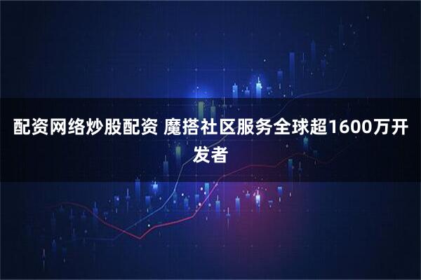 配资网络炒股配资 魔搭社区服务全球超1600万开发者