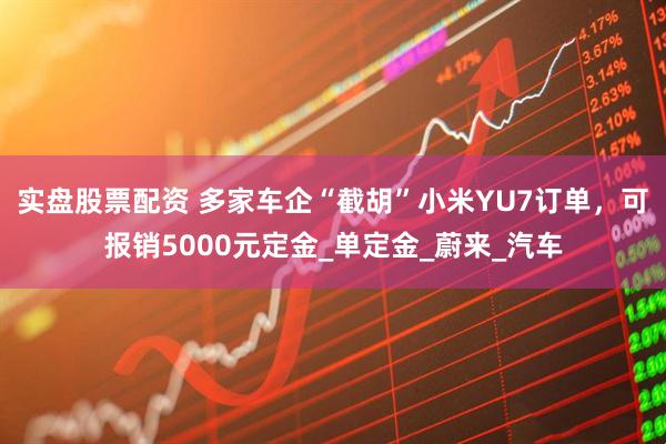 实盘股票配资 多家车企“截胡”小米YU7订单，可报销5000元定金_单定金_蔚来_汽车