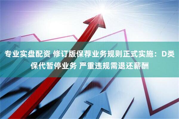 专业实盘配资 修订版保荐业务规则正式实施：D类保代暂停业务 严重违规需退还薪酬