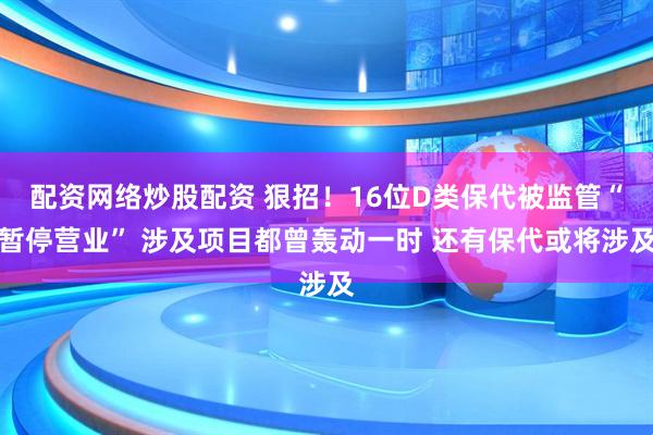 配资网络炒股配资 狠招！16位D类保代被监管“暂停营业” 涉及项目都曾轰动一时 还有保代或将涉及