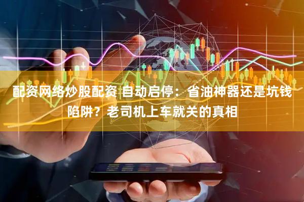配资网络炒股配资 自动启停：省油神器还是坑钱陷阱？老司机上车就关的真相
