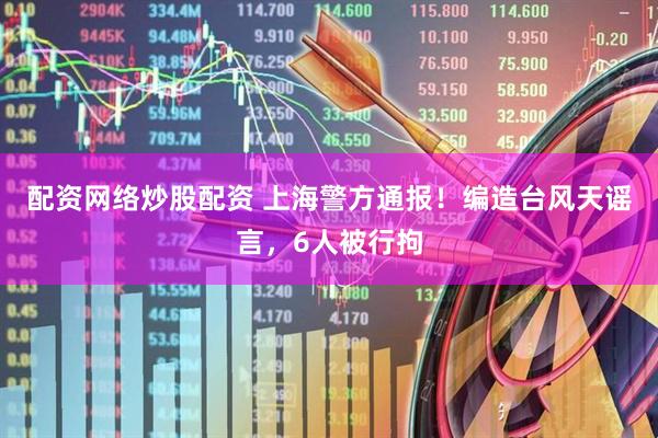 配资网络炒股配资 上海警方通报！编造台风天谣言，6人被行拘