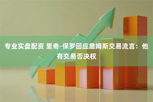 专业实盘配资 里奇-保罗回应詹姆斯交易流言：他有交易否决权