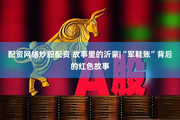 配资网络炒股配资 故事里的沂蒙|“军鞋账”背后的红色故事