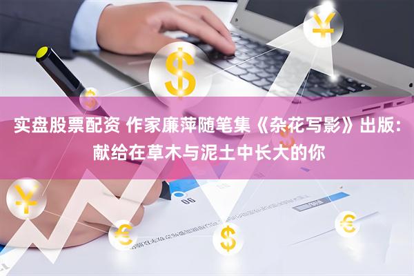 实盘股票配资 作家廉萍随笔集《杂花写影》出版: 献给在草木与泥土中长大的你