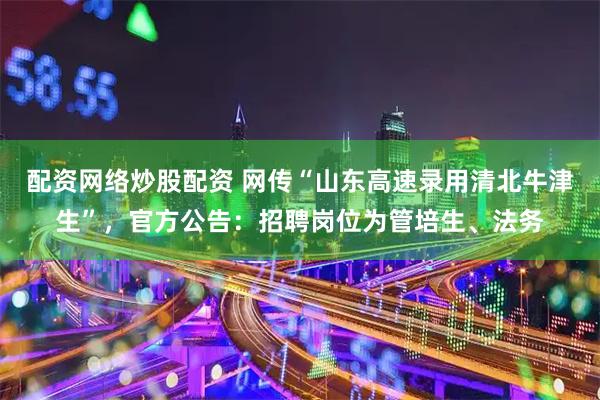 配资网络炒股配资 网传“山东高速录用清北牛津生”，官方公告：招聘岗位为管培生、法务