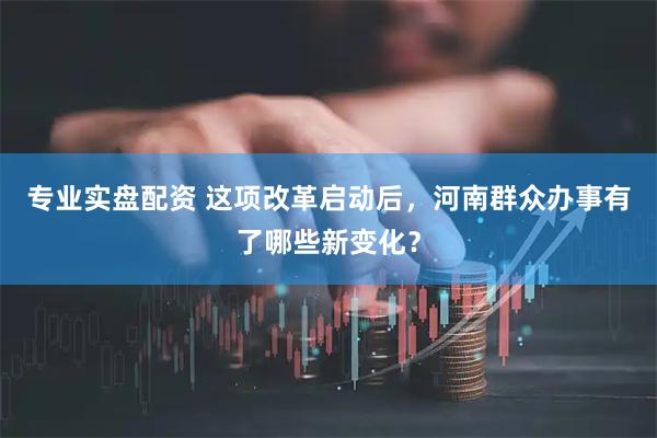 专业实盘配资 这项改革启动后，河南群众办事有了哪些新变化？