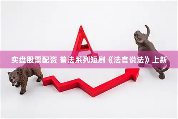 实盘股票配资 普法系列短剧《法官说法》上新