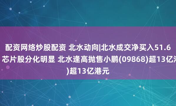 配资网络炒股配资 北水动向|北水成交净买入51.66亿 芯片股分化明显 北水逢高抛售小鹏(09868)超13亿港元