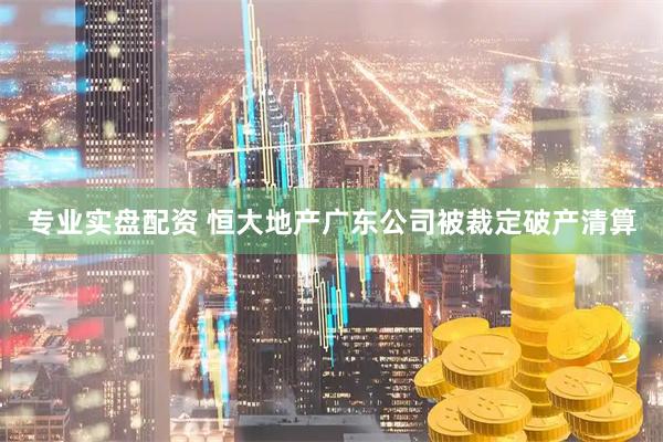 专业实盘配资 恒大地产广东公司被裁定破产清算