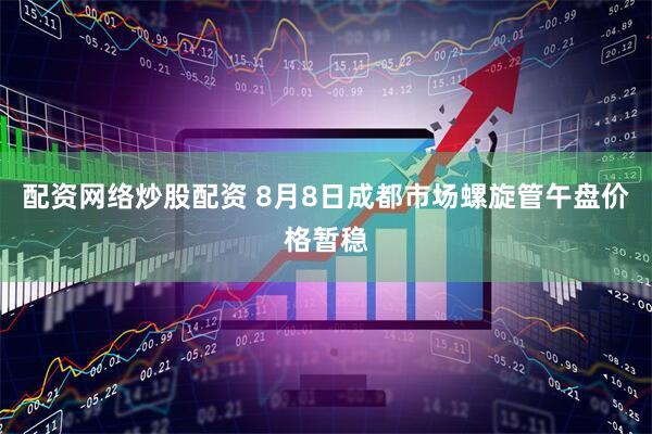 配资网络炒股配资 8月8日成都市场螺旋管午盘价格暂稳