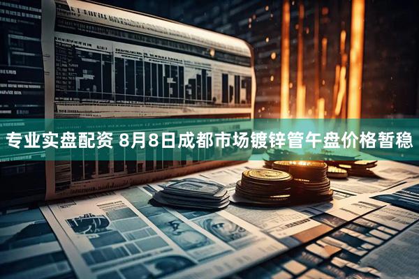 专业实盘配资 8月8日成都市场镀锌管午盘价格暂稳