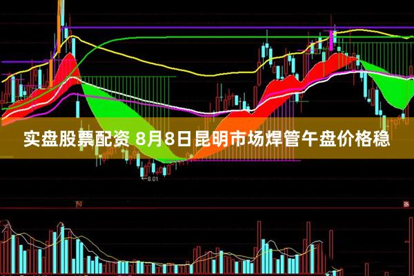 实盘股票配资 8月8日昆明市场焊管午盘价格稳