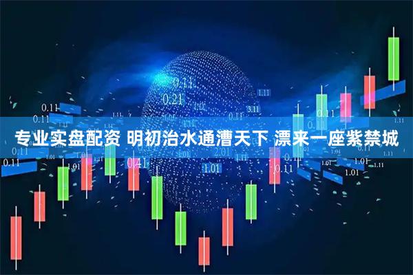 专业实盘配资 明初治水通漕天下 漂来一座紫禁城