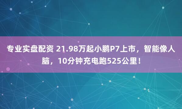 专业实盘配资 21.98万起小鹏P7上市，智能像人脑，10分钟充电跑525公里！