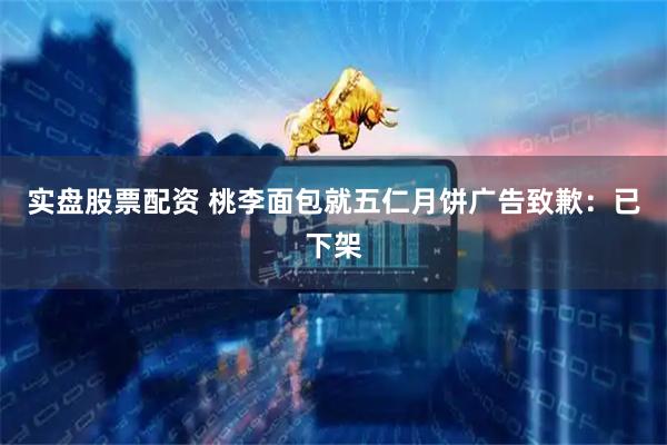 实盘股票配资 桃李面包就五仁月饼广告致歉：已下架