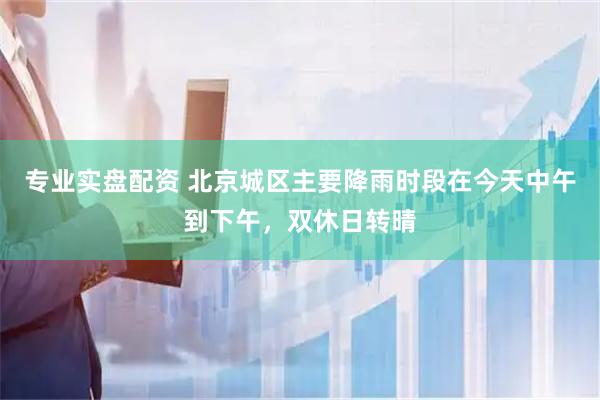 专业实盘配资 北京城区主要降雨时段在今天中午到下午，双休日转晴