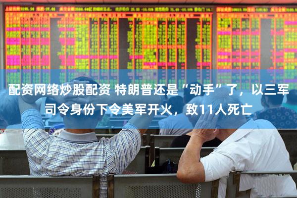配资网络炒股配资 特朗普还是“动手”了，以三军司令身份下令美军开火，致11人死亡