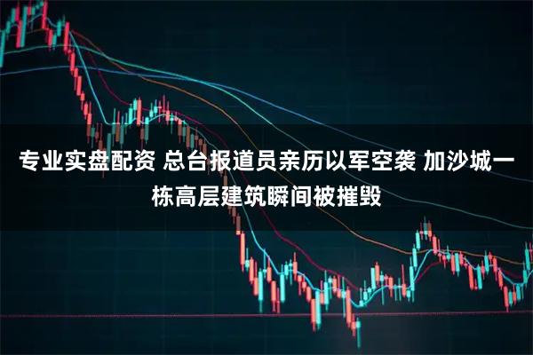 专业实盘配资 总台报道员亲历以军空袭 加沙城一栋高层建筑瞬间被摧毁