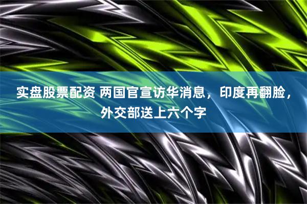 实盘股票配资 两国官宣访华消息，印度再翻脸，外交部送上六个字