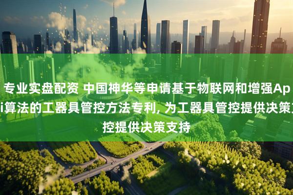 专业实盘配资 中国神华等申请基于物联网和增强Apriori算法的工器具管控方法专利, 为工器具管控提供决策支持