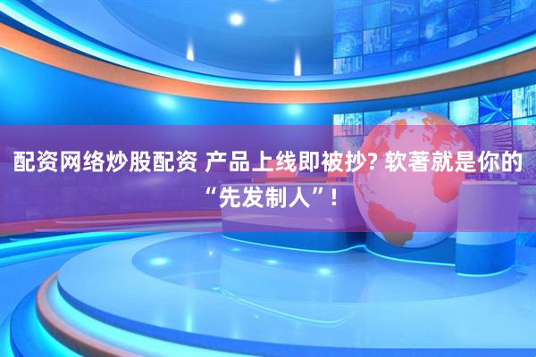 配资网络炒股配资 产品上线即被抄? 软著就是你的“先发制人”!