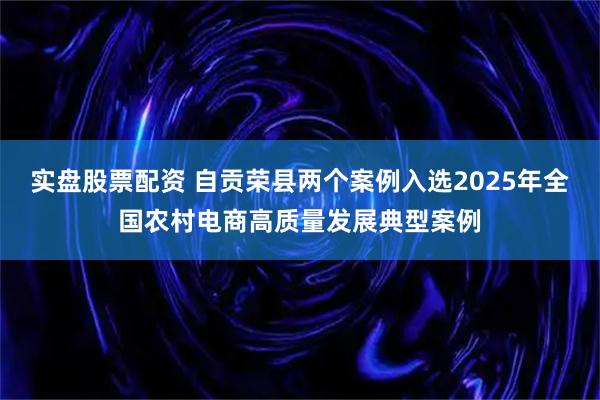 实盘股票配资 自贡荣县两个案例入选2025年全国农村电商高质量发展典型案例