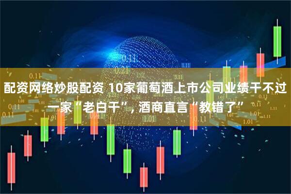 配资网络炒股配资 10家葡萄酒上市公司业绩干不过一家“老白干”, 酒商直言“教错了”