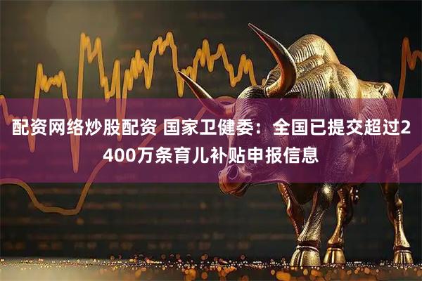 配资网络炒股配资 国家卫健委：全国已提交超过2400万条育儿补贴申报信息