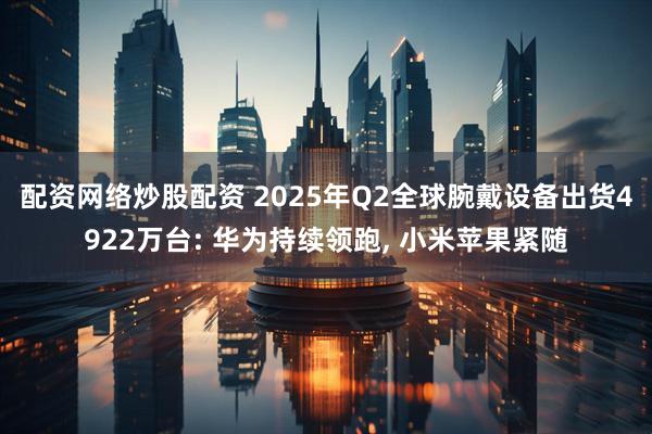 配资网络炒股配资 2025年Q2全球腕戴设备出货4922万台: 华为持续领跑, 小米苹果紧随