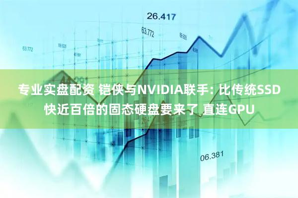 专业实盘配资 铠侠与NVIDIA联手: 比传统SSD快近百倍的固态硬盘要来了 直连GPU