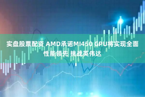 实盘股票配资 AMD承诺MI450 GPU将实现全面性能领先 挑战英伟达