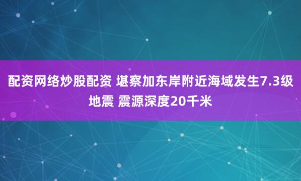 配资网络炒股配资 堪察加东岸附近海域发生7.3级地震 震源深度20千米