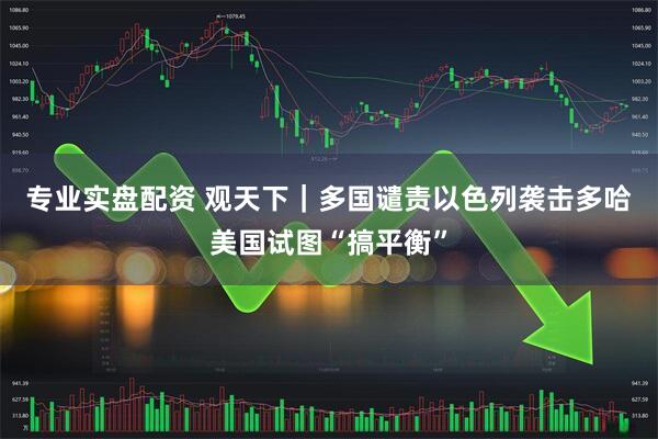 专业实盘配资 观天下｜多国谴责以色列袭击多哈　美国试图“搞平衡”