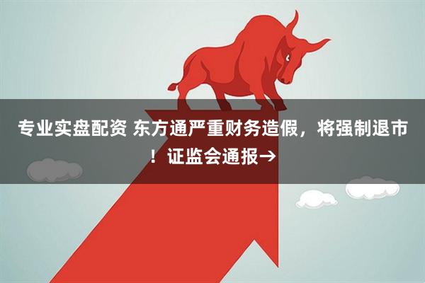 专业实盘配资 东方通严重财务造假，将强制退市！证监会通报→