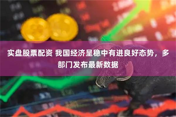 实盘股票配资 我国经济呈稳中有进良好态势，多部门发布最新数据
