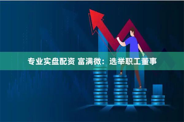 专业实盘配资 富满微：选举职工董事