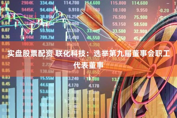 实盘股票配资 联化科技：选举第九届董事会职工代表董事