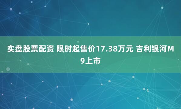 实盘股票配资 限时起售价17.38万元 吉利银河M9上市